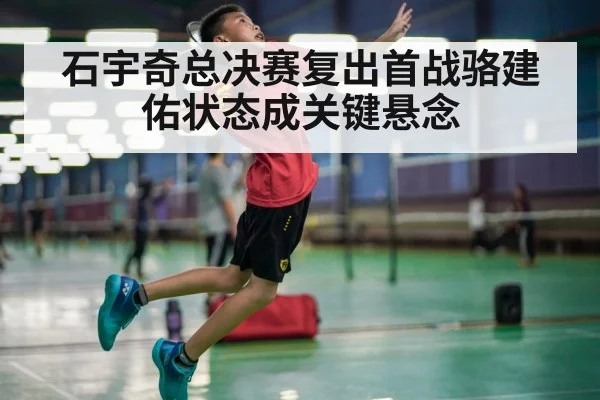 石宇奇总决赛复出首战骆建佑状态成关键悬念