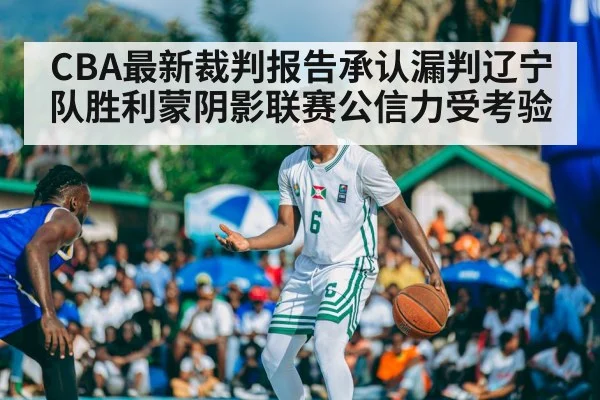 CBA最新裁判报告承认漏判辽宁队胜利蒙阴影联赛公信力受考验
