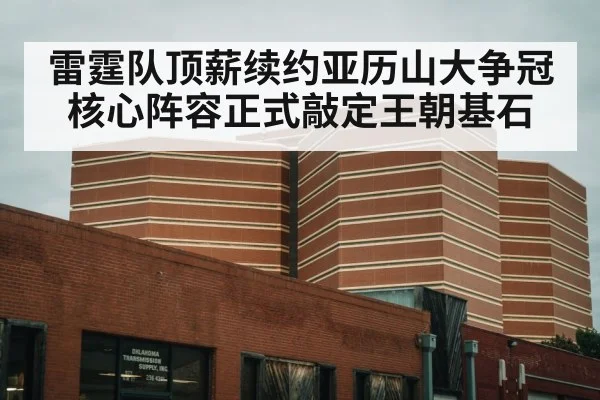 雷霆队顶薪续约亚历山大争冠核心阵容正式敲定王朝基石