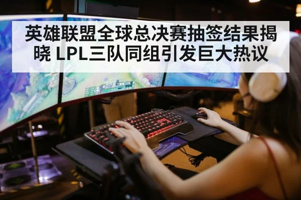 英雄联盟全球总决赛抽签结果揭晓 LPL三队同组引发巨大热议