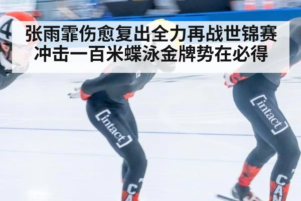 张雨霏伤愈复出全力再战世锦赛冲击一百米蝶泳金牌势在必得