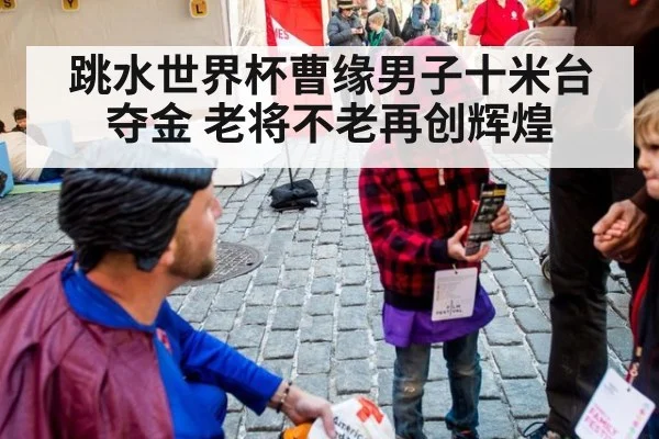 跳水世界杯曹缘男子十米台夺金 老将不老再创辉煌