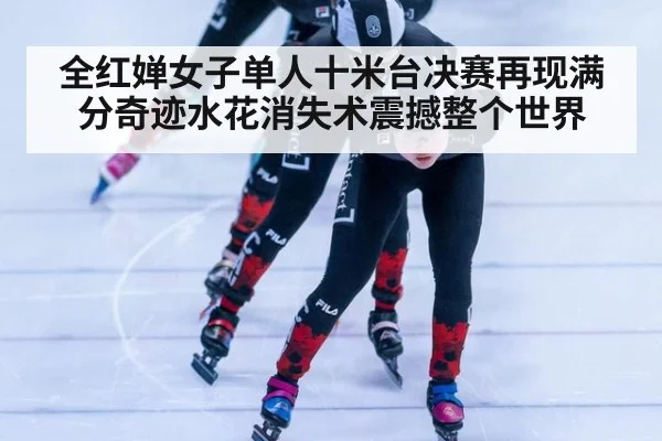 全红婵女子单人十米台决赛再现满分奇迹水花消失术震撼整个世界
