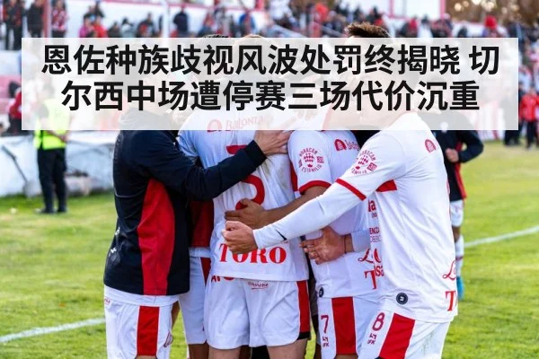 恩佐种族歧视风波处罚终揭晓 切尔西中场遭停赛三场代价沉重