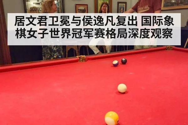 居文君卫冕与侯逸凡复出 国际象棋女子世界冠军赛格局深度观察