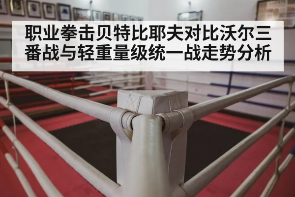 职业拳击贝特比耶夫对比沃尔三番战与轻重量级统一战走势分析